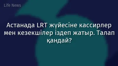 Астанада LRT жүйесіне кассирлер мен кезекшілер іздеп жатыр. Талап қандай?