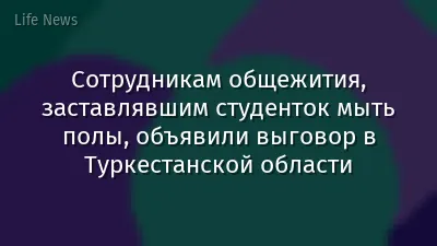 Сотрудникам общежития, заставлявшим студенток мыть полы, объявили выговор в Туркестанской области