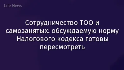 Сотрудничество ТОО и самозанятых: обсуждаемую норму Налогового кодекса готовы пересмотреть