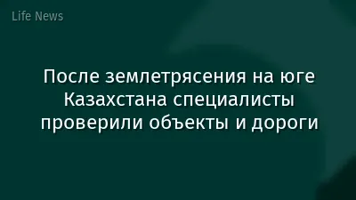 После землетрясения на юге Казахстана специалисты проверили объекты и дороги