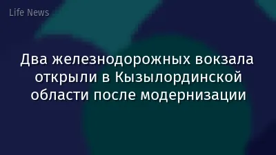 Два железнодорожных вокзала открыли в Кызылординской области после модернизации