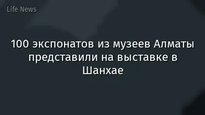 100 экспонатов из музеев Алматы представили на выставке в Шанхае