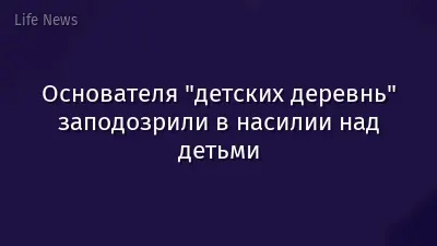 Основателя "детских деревнь" заподозрили в насилии над детьми