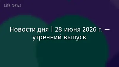 Новости дня | 28 июня 2026 г. — утренний выпуск