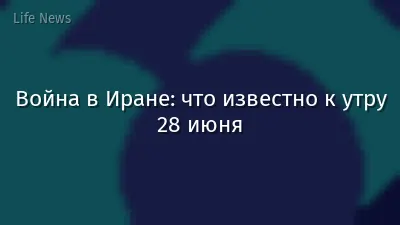 Война в Иране: что известно к утру 28 июня