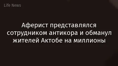 Аферист представлялся сотрудником антикора и обманул жителей Актобе на миллионы