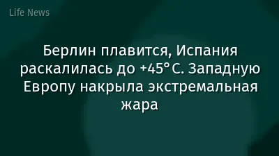 Берлин плавится, Испания раскалилась до +45°C. Западную Европу накрыла экстремальная жара