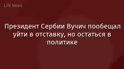 Президент Сербии Вучич пообещал уйти в отставку, но остаться в политике