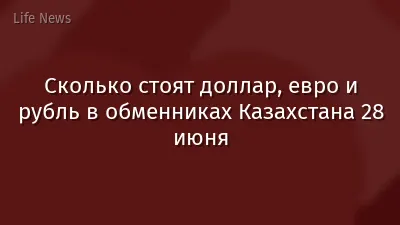 Сколько стоят доллар, евро и рубль в обменниках Казахстана 28 июня