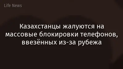 Казахстанцы жалуются на массовые блокировки телефонов, ввезённых из-за рубежа