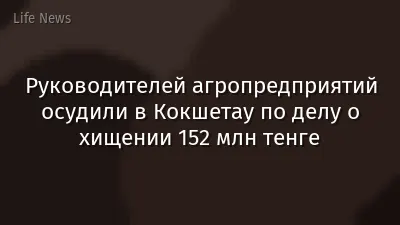 Руководителей агропредприятий осудили в Кокшетау по делу о хищении 152 млн тенге