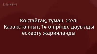 Көктайғақ, тұман, жел: Қазақстанның 14 өңірінде дауылды ескерту жарияланды