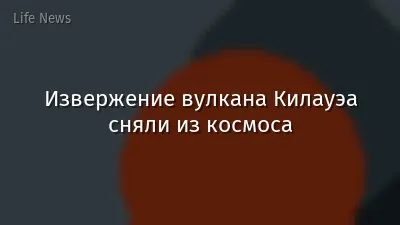 Извержение вулкана Килауэа сняли из космоса
