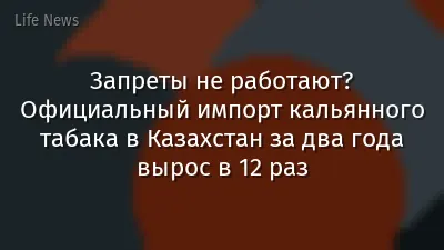 Запреты не работают? Официальный импорт кальянного табака в Казахстан за два года вырос в 12 раз