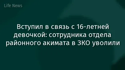 Вступил в связь с 16-летней девочкой: сотрудника отдела районного акимата в ЗКО уволили