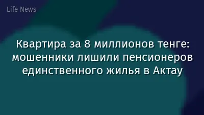 Квартира за 8 миллионов тенге: мошенники лишили пенсионеров единственного жилья в Актау