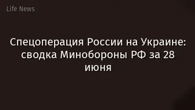 Спецоперация России на Украине: сводка Минобороны РФ за 28 июня