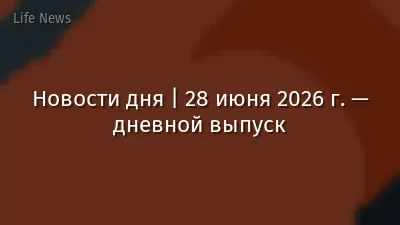 Новости дня | 28 июня 2026 г. — дневной выпуск