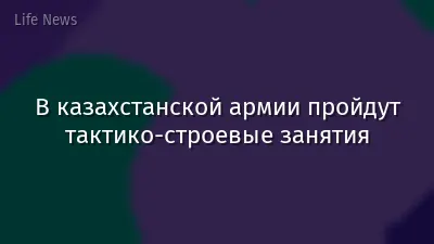В казахстанской армии пройдут тактико-строевые занятия