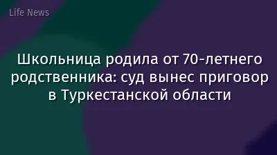 Школьница родила от 70-летнего родственника: суд вынес приговор в Туркестанской области