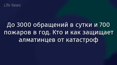 До 3000 обращений в сутки и 700 пожаров в год. Кто и как защищает алматинцев от катастроф