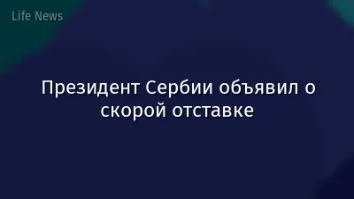 Президент Сербии объявил о скорой отставке