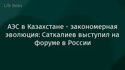 АЭС в Казахстане - закономерная эволюция: Саткалиев выступил на форуме в России