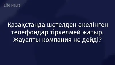 Қазақстанда шетелден әкелінген телефондар тіркелмей жатыр. Жауапты компания не дейді?