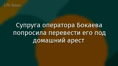 Супруга оператора Бокаева попросила перевести его под домашний арест