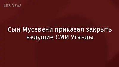 Сын Мусевени приказал закрыть ведущие СМИ Уганды