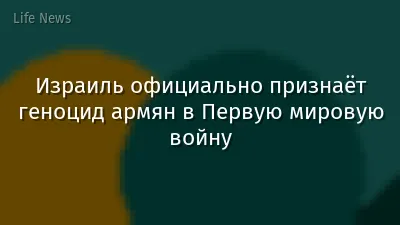 Израиль официально признаёт геноцид армян в Первую мировую войну