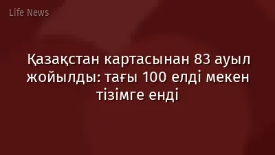 Қазақстан картасынан 83 ауыл жойылды: тағы 100 елді мекен тізімге енді