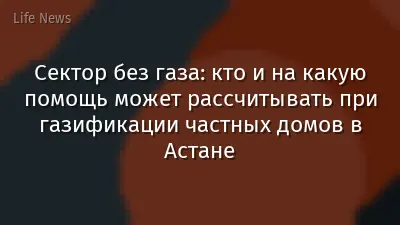 Сектор без газа: кто и на какую помощь может рассчитывать при газификации частных домов в Астане