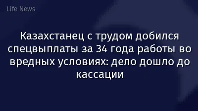 Казахстанец с трудом добился спецвыплаты за 34 года работы во вредных условиях: дело дошло до кассации