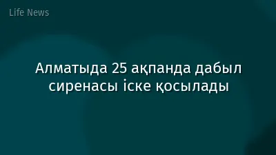 Алматыда 25 ақпанда дабыл сиренасы іске қосылады