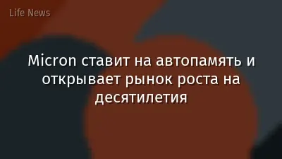 Micron ставит на автопамять и открывает рынок роста на десятилетия
