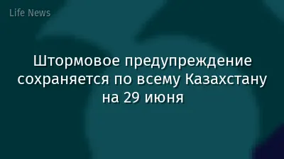 Штормовое предупреждение сохраняется по всему Казахстану на 29 июня