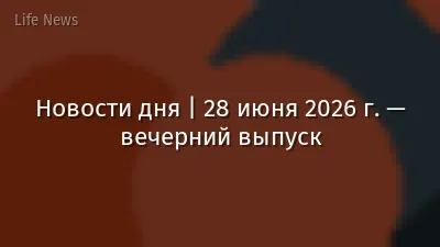 Новости дня | 28 июня 2026 г. — вечерний выпуск