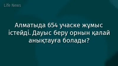 Алматыда 654 учаске жұмыс істейді. Дауыс беру орнын қалай анықтауға болады?