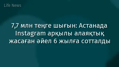 7,7 млн теңге шығын: Астанада Instagram арқылы алаяқтық жасаған әйел 6 жылға сотталды