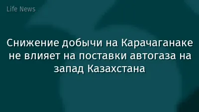 Снижение добычи на Карачаганаке не влияет на поставки автогаза на запад Казахстана
