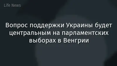 Вопрос поддержки Украины будет центральным на парламентских выборах в Венгрии