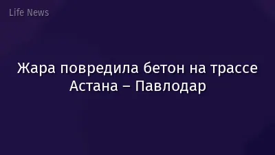 Жара повредила бетон на трассе Астана – Павлодар