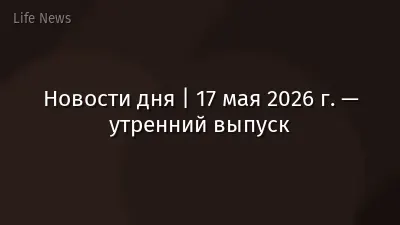 Новости дня | 17 мая 2026 г. — утренний выпуск