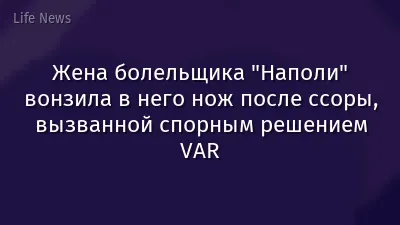 Жена болельщика "Наполи" вонзила в него нож после ссоры, вызванной спорным решением VAR