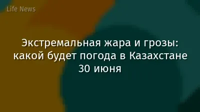Экстремальная жара и грозы: какой будет погода в Казахстане 30 июня