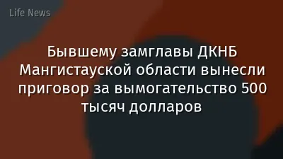 Бывшему замглавы ДКНБ Мангистауской области вынесли приговор за вымогательство 500 тысяч долларов
