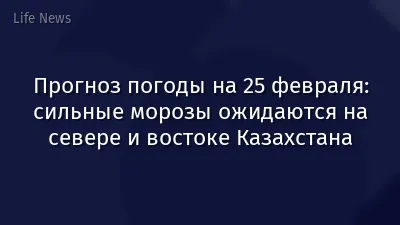 Прогноз погоды на 25 февраля: сильные морозы ожидаются на севере и востоке Казахстана