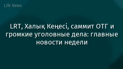 LRT, Халық Кеңесі, саммит ОТГ и громкие уголовные дела: главные новости недели