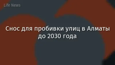 Снос для пробивки улиц в Алматы до 2030 года